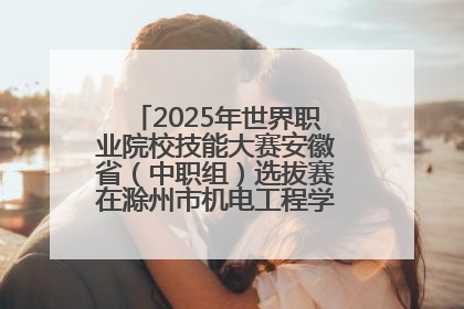 2025年世界职业院校技能大赛安徽省（中职组）选拔赛在滁州市机电工程学校赛点落下帷幕