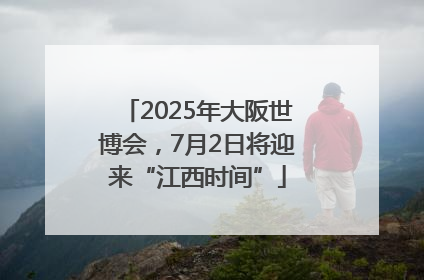 2025年大阪世博会，7月2日将迎来“江西时间”