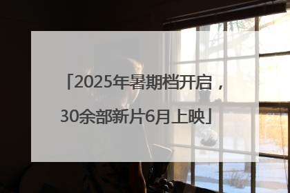 2025年暑期档开启，30余部新片6月上映