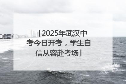 2025年武汉中考今日开考，学生自信从容赴考场