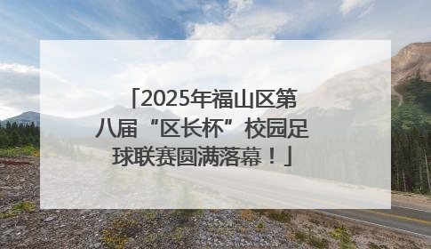2025年福山区第八届“区长杯”校园足球联赛圆满落幕！