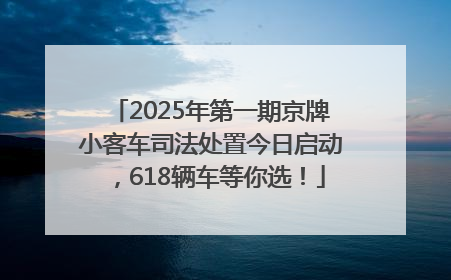 2025年第一期京牌小客车司法处置今日启动，618辆车等你选！