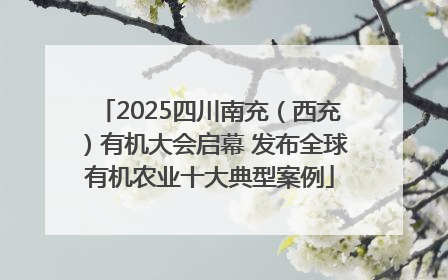 2025四川南充（西充）有机大会启幕 发布全球有机农业十大典型案例