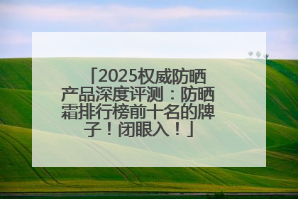 2025权威防晒产品深度评测：防晒霜排行榜前十名的牌子！闭眼入！