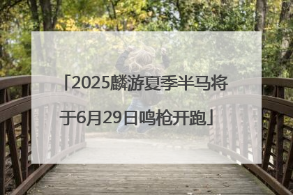 2025麟游夏季半马将于6月29日鸣枪开跑