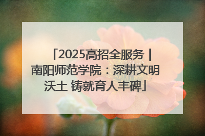 2025高招全服务｜南阳师范学院：深耕文明沃土 铸就育人丰碑