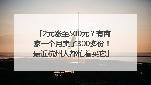 2元涨至500元？有商家一个月卖了300多份！最近杭州人都忙着买它
