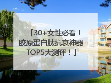30+女性必看！胶原蛋白肽抗衰神器TOP5大测评！
