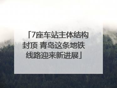 7座车站主体结构封顶 青岛这条地铁线路迎来新进展