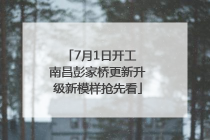 7月1日开工 南昌彭家桥更新升级新模样抢先看
