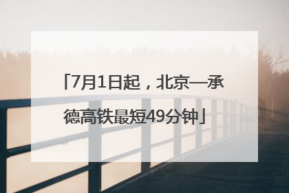 7月1日起，北京—承德高铁最短49分钟