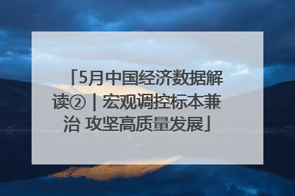 5月中国经济数据解读②｜宏观调控标本兼治 攻坚高质量发展