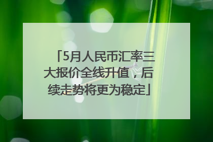 5月人民币汇率三大报价全线升值，后续走势将更为稳定