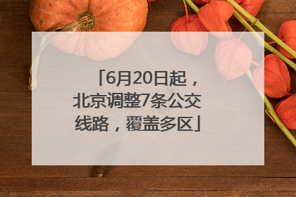 6月20日起，北京调整7条公交线路，覆盖多区