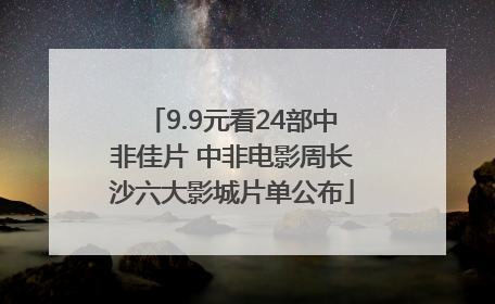 9.9元看24部中非佳片 中非电影周长沙六大影城片单公布