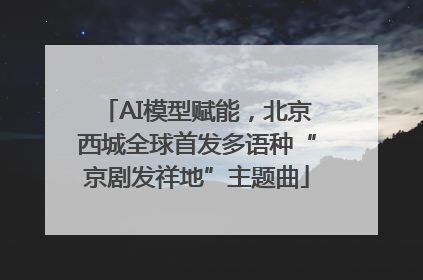 AI模型赋能，北京西城全球首发多语种“京剧发祥地”主题曲