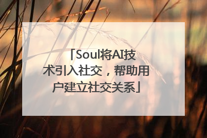Soul将AI技术引入社交，帮助用户建立社交关系