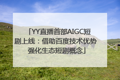 YY直播首部AIGC短剧上线：借助百度技术优势 强化生态短剧概念